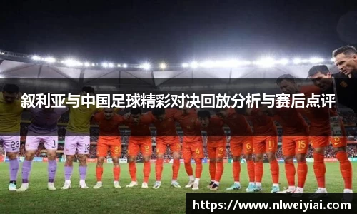 叙利亚与中国足球精彩对决回放分析与赛后点评