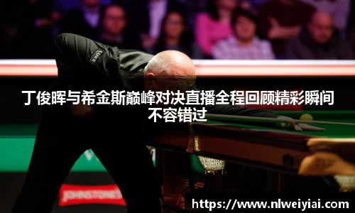 丁俊晖与希金斯巅峰对决直播全程回顾精彩瞬间不容错过