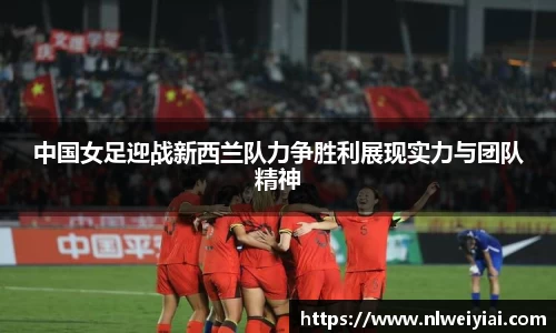 中国女足迎战新西兰队力争胜利展现实力与团队精神