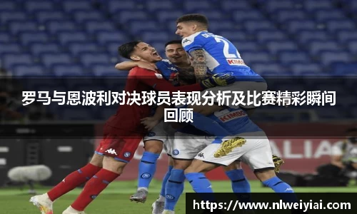 罗马与恩波利对决球员表现分析及比赛精彩瞬间回顾