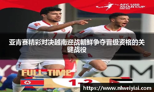 亚青赛精彩对决越南迎战朝鲜争夺晋级资格的关键战役