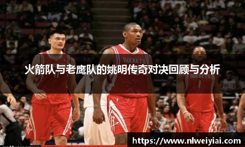 火箭队与老鹰队的姚明传奇对决回顾与分析