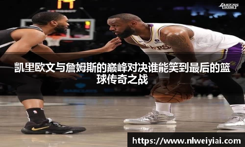 凯里欧文与詹姆斯的巅峰对决谁能笑到最后的篮球传奇之战