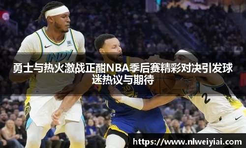 勇士与热火激战正酣NBA季后赛精彩对决引发球迷热议与期待