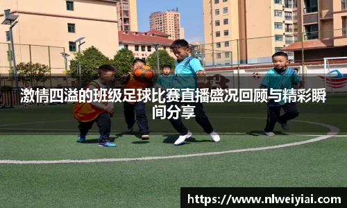 激情四溢的班级足球比赛直播盛况回顾与精彩瞬间分享