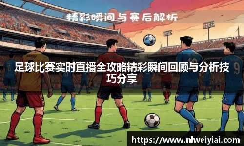 足球比赛实时直播全攻略精彩瞬间回顾与分析技巧分享