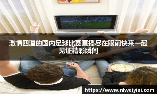 激情四溢的国内足球比赛直播尽在眼前快来一起见证精彩瞬间