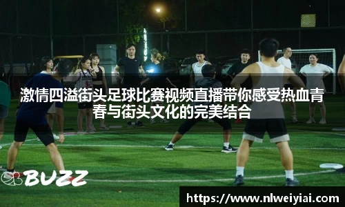激情四溢街头足球比赛视频直播带你感受热血青春与街头文化的完美结合