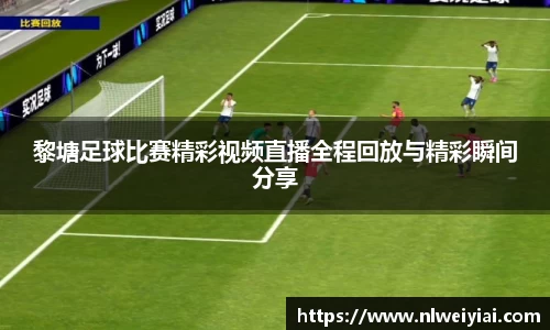 黎塘足球比赛精彩视频直播全程回放与精彩瞬间分享