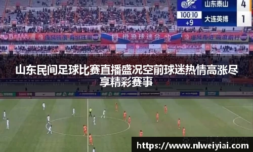 山东民间足球比赛直播盛况空前球迷热情高涨尽享精彩赛事