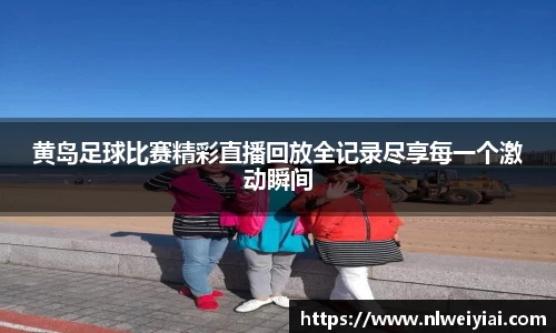 黄岛足球比赛精彩直播回放全记录尽享每一个激动瞬间