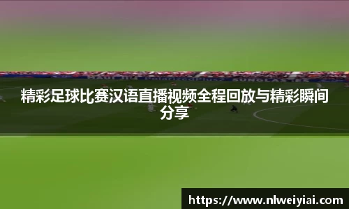精彩足球比赛汉语直播视频全程回放与精彩瞬间分享