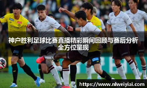 神户胜利足球比赛直播精彩瞬间回顾与赛后分析全方位呈现