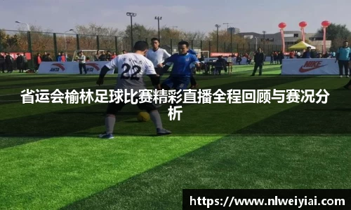 省运会榆林足球比赛精彩直播全程回顾与赛况分析