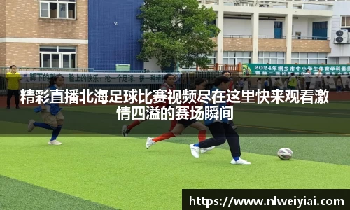 精彩直播北海足球比赛视频尽在这里快来观看激情四溢的赛场瞬间