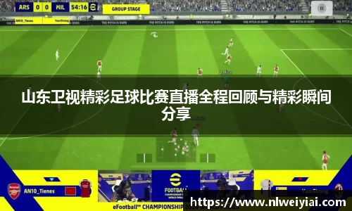 山东卫视精彩足球比赛直播全程回顾与精彩瞬间分享