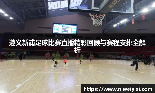 遵义新浦足球比赛直播精彩回顾与赛程安排全解析