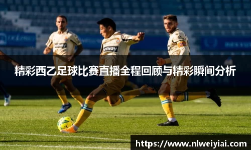 精彩西乙足球比赛直播全程回顾与精彩瞬间分析