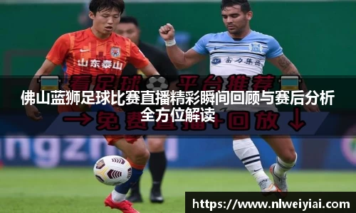 佛山蓝狮足球比赛直播精彩瞬间回顾与赛后分析全方位解读
