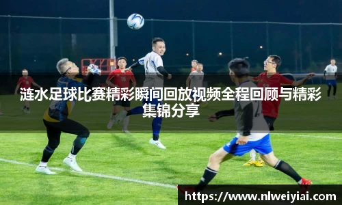 涟水足球比赛精彩瞬间回放视频全程回顾与精彩集锦分享