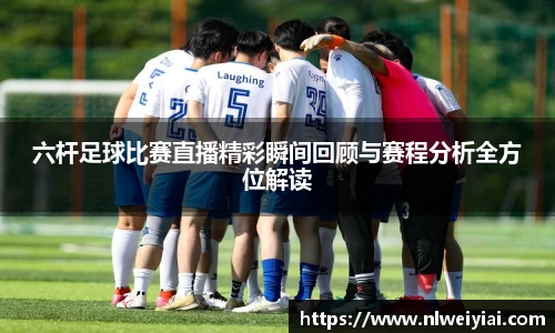 六杆足球比赛直播精彩瞬间回顾与赛程分析全方位解读