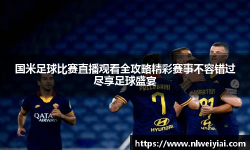 国米足球比赛直播观看全攻略精彩赛事不容错过尽享足球盛宴