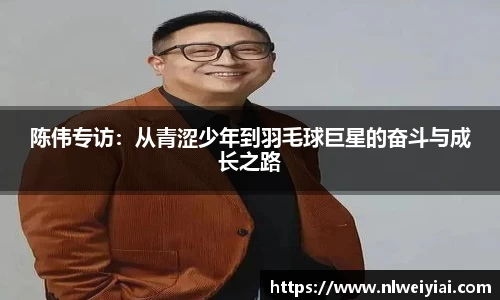 陈伟专访：从青涩少年到羽毛球巨星的奋斗与成长之路