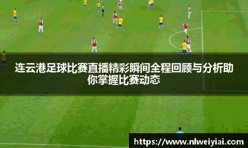 连云港足球比赛直播精彩瞬间全程回顾与分析助你掌握比赛动态