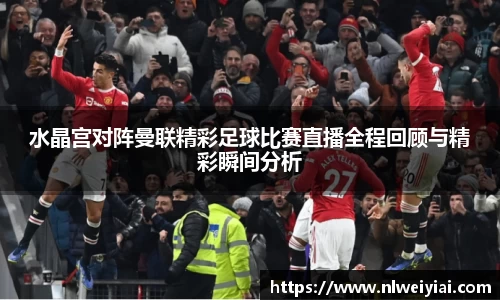 水晶宫对阵曼联精彩足球比赛直播全程回顾与精彩瞬间分析