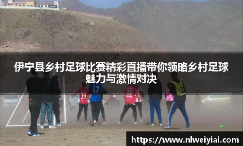 伊宁县乡村足球比赛精彩直播带你领略乡村足球魅力与激情对决