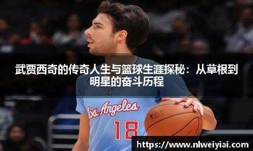 武贾西奇的传奇人生与篮球生涯探秘：从草根到明星的奋斗历程