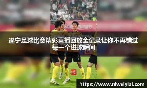 遂宁足球比赛精彩直播回放全记录让你不再错过每一个进球瞬间