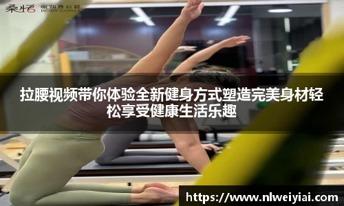 拉腰视频带你体验全新健身方式塑造完美身材轻松享受健康生活乐趣