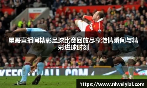 星哥直播间精彩足球比赛回放尽享激情瞬间与精彩进球时刻
