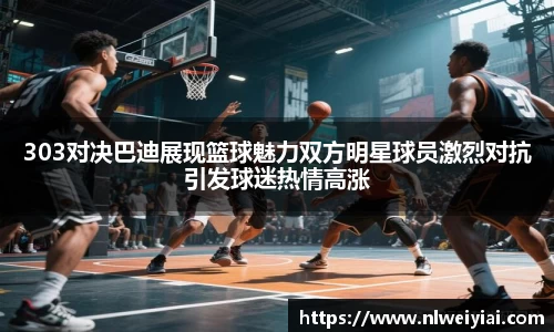 303对决巴迪展现篮球魅力双方明星球员激烈对抗引发球迷热情高涨