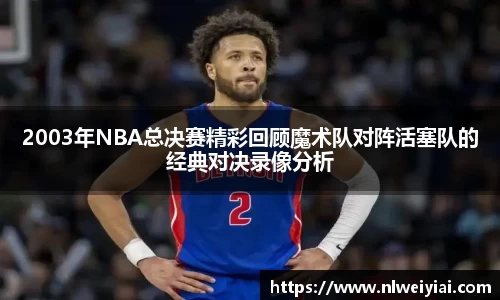 2003年NBA总决赛精彩回顾魔术队对阵活塞队的经典对决录像分析