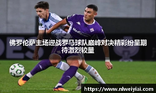 佛罗伦萨主场迎战罗马球队巅峰对决精彩纷呈期待激烈较量