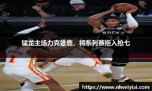 猛龙主场力克雄鹿，将系列赛拖入抢七