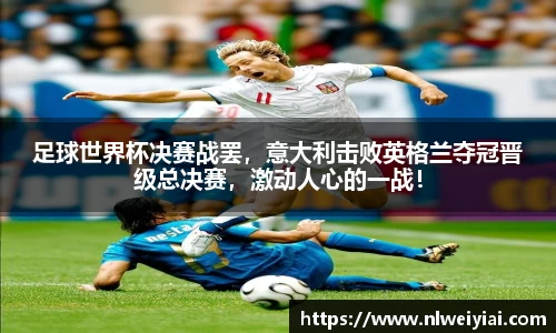 足球世界杯决赛战罢，意大利击败英格兰夺冠晋级总决赛，激动人心的一战！